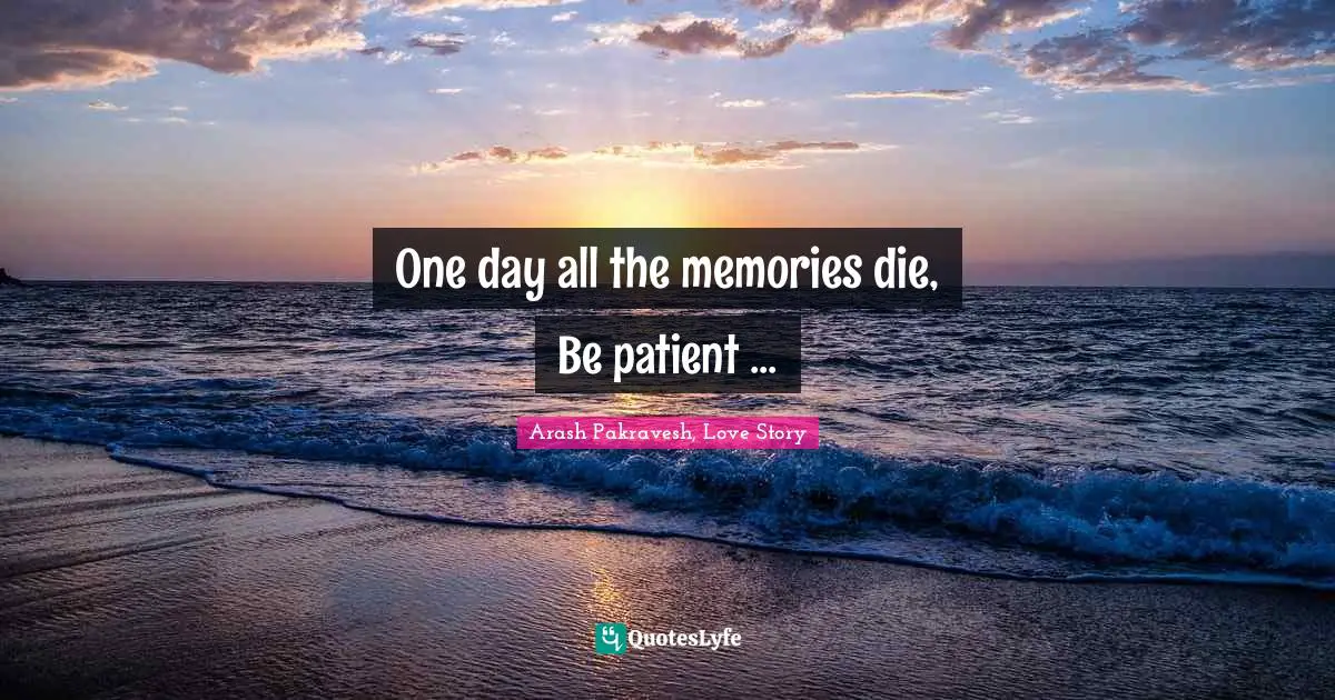 One day all the memories die, Be patient ...