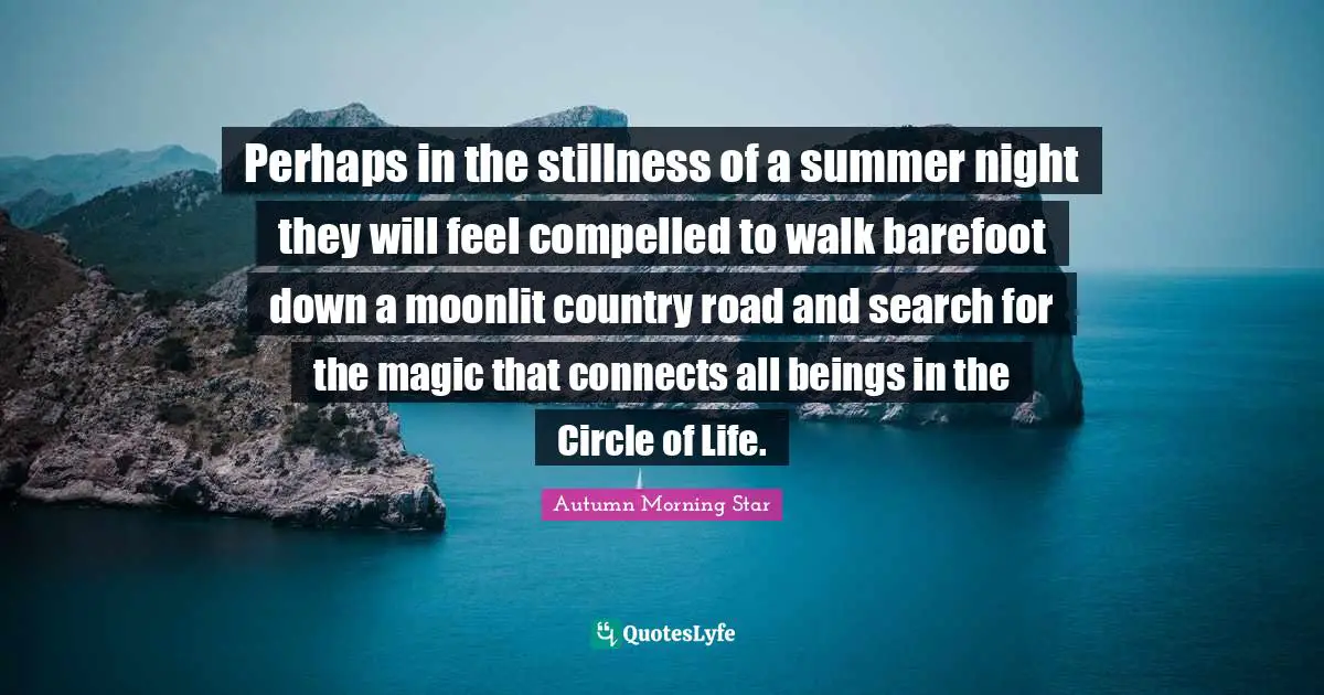 Women S Inspirational Quotes: "Perhaps in the stillness of a summer night they will feel compelled to walk barefoot down a moonlit country road and search for the magic that connects all beings in the Circle of Life."