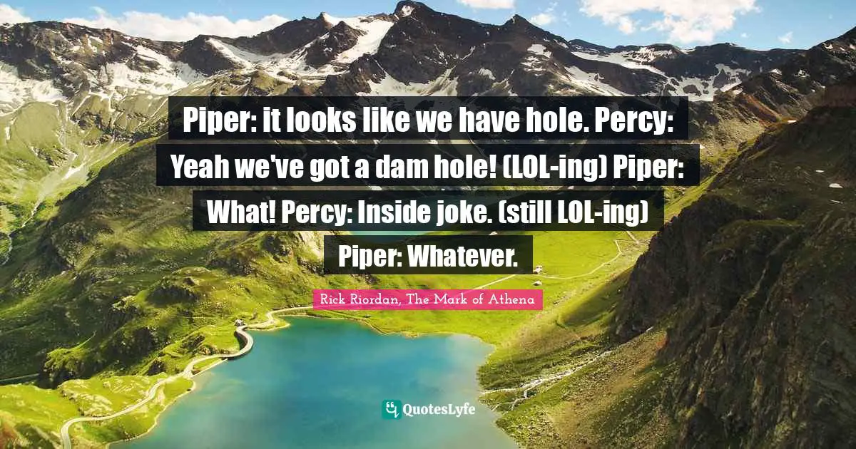 Piper: it looks like we have hole. Percy: Yeah we've got a dam hole! (LOL-ing) Piper: What! Percy: Inside joke. (still LOL-ing) Piper: Whatever.