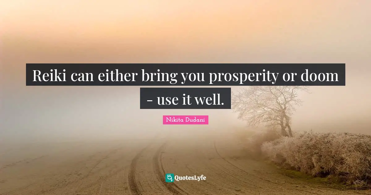 Reiki can either bring you prosperity or doom - use it well.