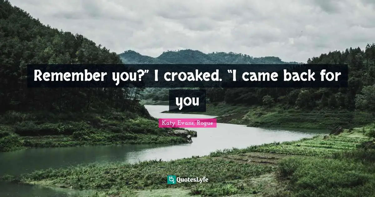 Remember you?” I croaked. “I came back for you