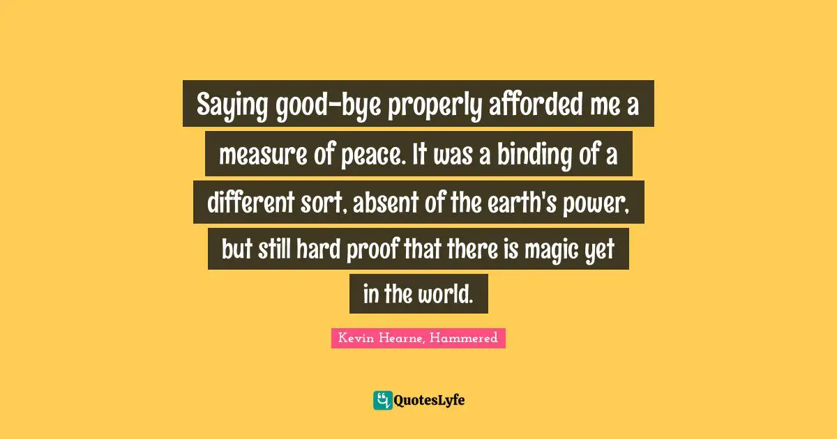 Saying good-bye properly afforded me a measure of peace. It was a binding of a different sort, absent of the earth's power, but still hard proof that there is magic yet in the world.