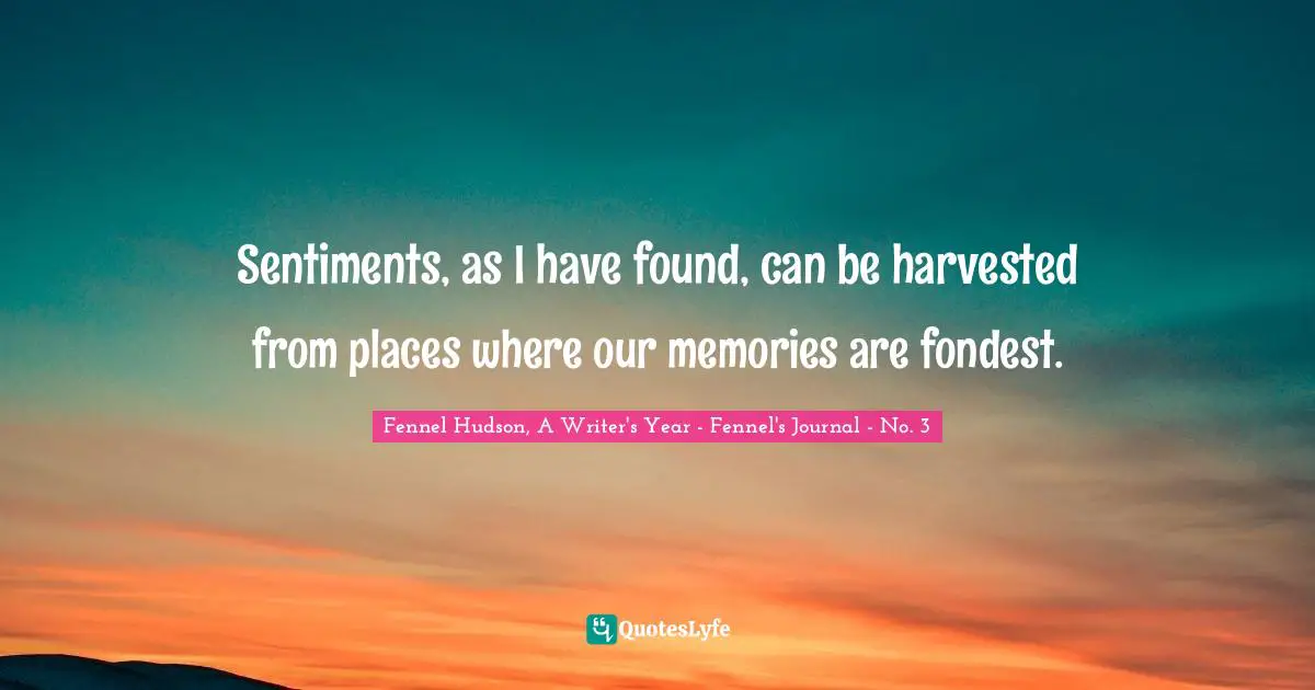 Fennel Hudson, A Writer's Year - Fennel's Journal - No. 3 Quotes: "Sentiments, as I have found, can be harvested from places where our memories are fondest."