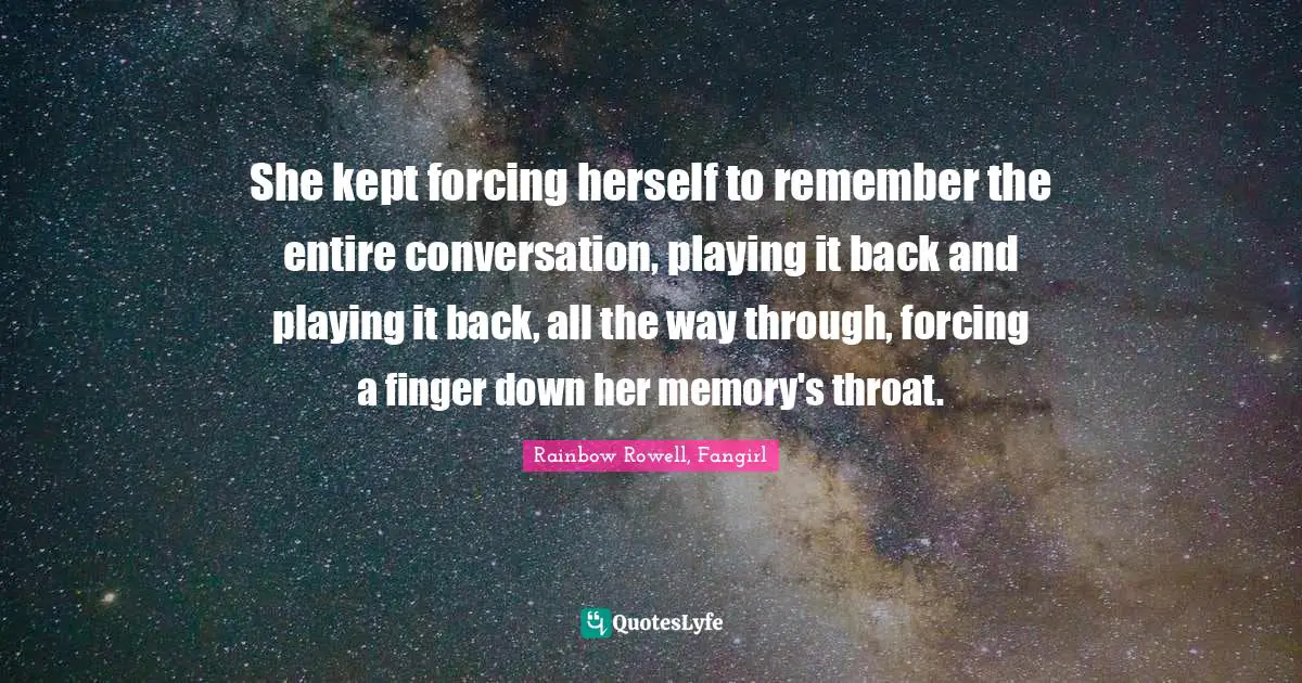 She kept forcing herself to remember the entire conversation, playing it back and playing it back, all the way through, forcing a finger down her memory's throat.