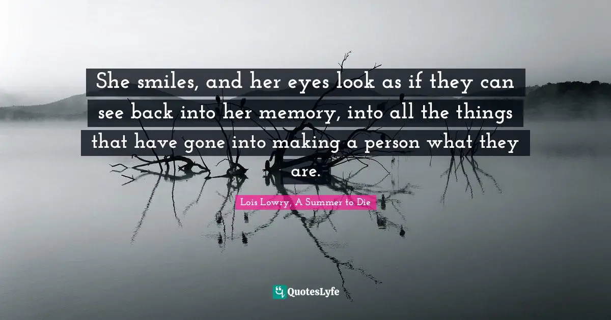 She smiles, and her eyes look as if they can see back into her memory, into all the things that have gone into making a person what they are.