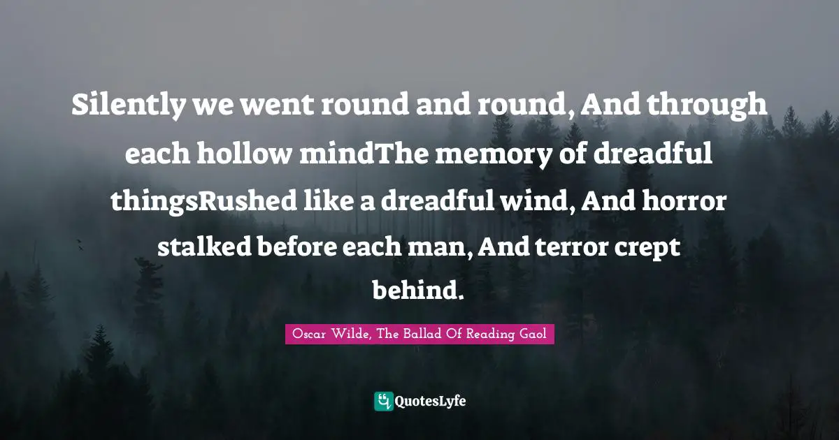 Silently we went round and round, And through each hollow mindThe memory of dreadful thingsRushed like a dreadful wind, And horror stalked before each man, And terror crept behind.