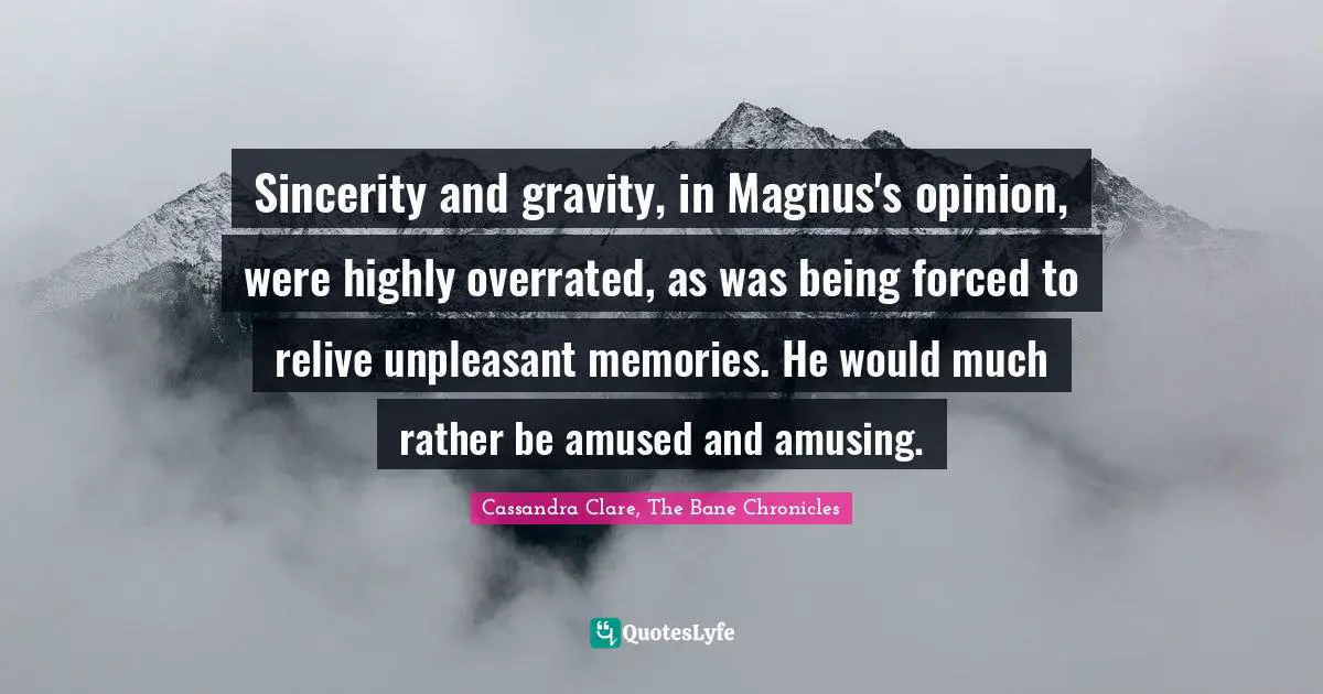 Sincerity and gravity, in Magnus's opinion, were highly overrated, as was being forced to relive unpleasant memories. He would much rather be amused and amusing.