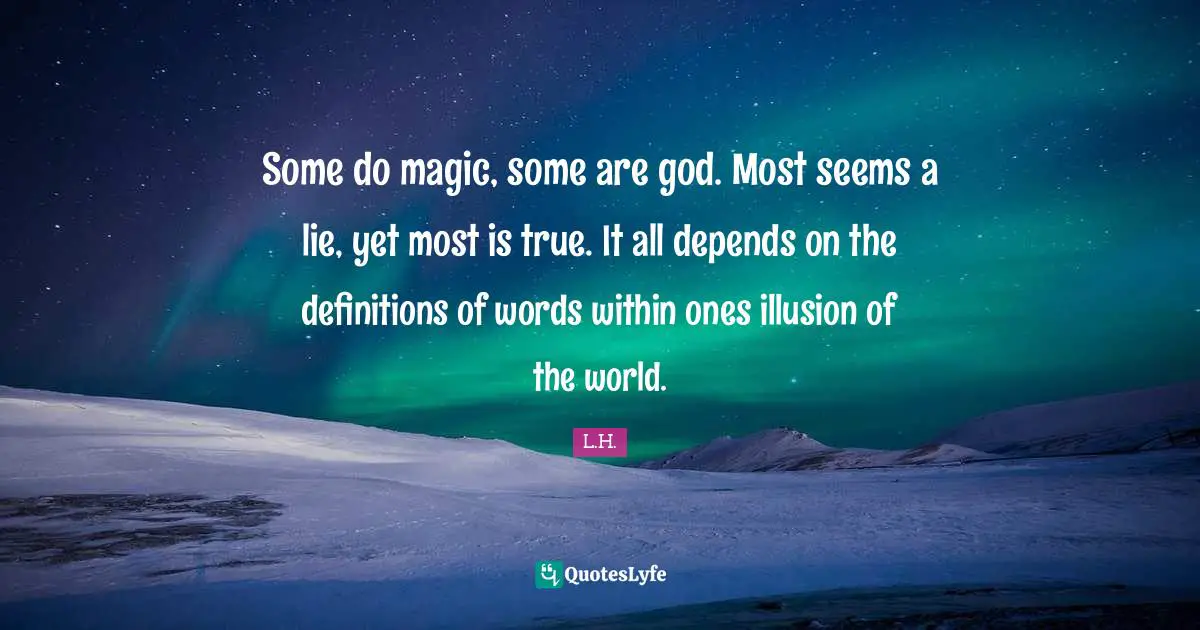 Some do magic, some are god. Most seems a lie, yet most is true. It all depends on the definitions of words within ones illusion of the world.