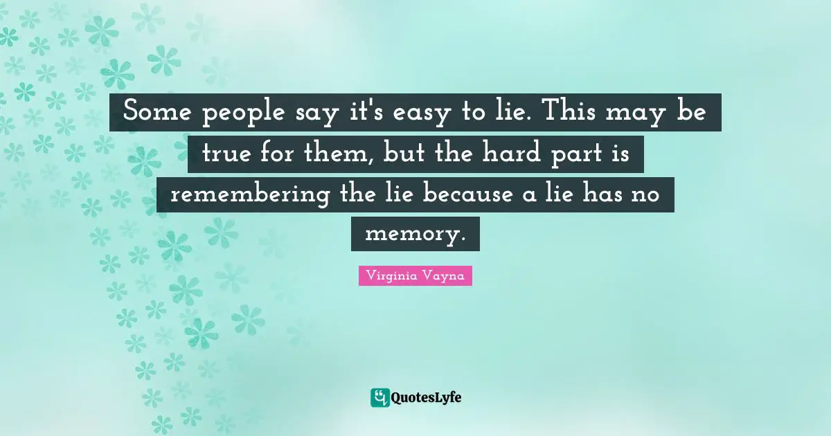 Some people say it's easy to lie. This may be true for them, but the hard part is remembering the lie because a lie has no memory.