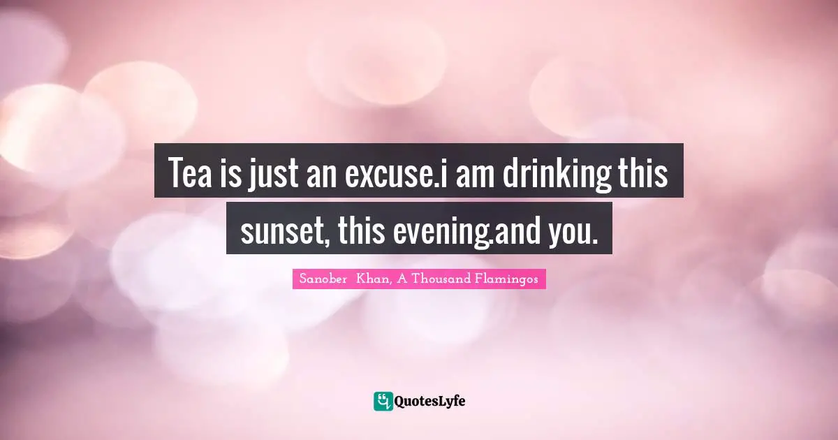 Sanober  Khan, A Thousand Flamingos Quotes: "Tea is just an excuse.i am drinking this sunset, this evening.and you."