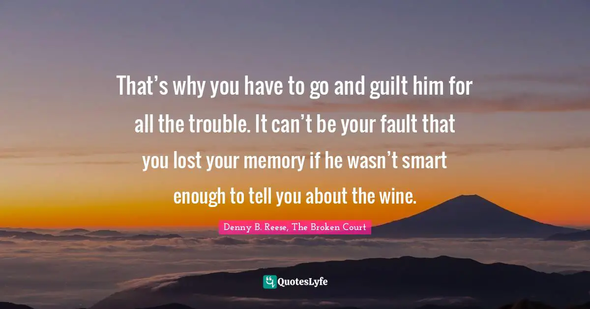 That’s why you have to go and guilt him for all the trouble. It can’t be your fault that you lost your memory if he wasn’t smart enough to tell you about the wine.