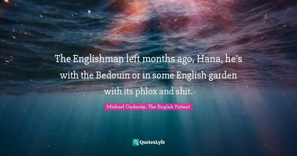 Michael Ondaatje, The English Patient Quotes: "The Englishman left months ago, Hana, he's with the Bedouin or in some English garden with its phlox and shit."