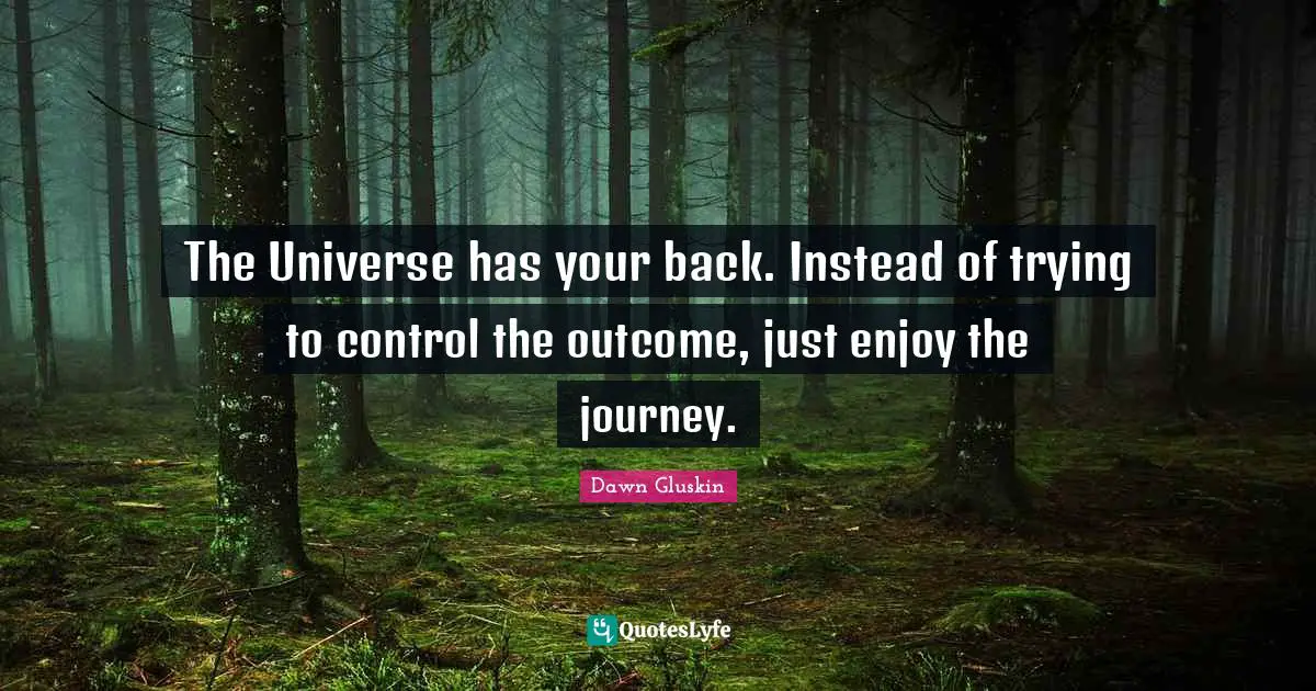 The Universe has your back. Instead of trying to control the outcome, just enjoy the journey.