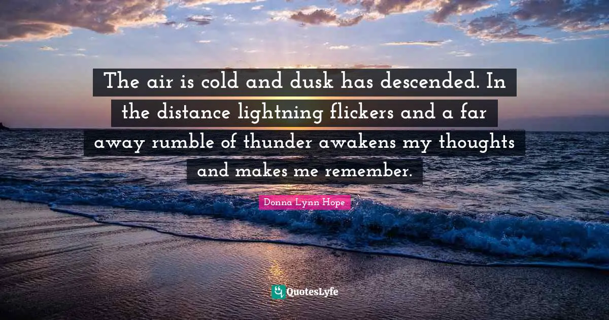 The air is cold and dusk has descended. In the distance lightning flickers and a far away rumble of thunder awakens my thoughts and makes me remember.