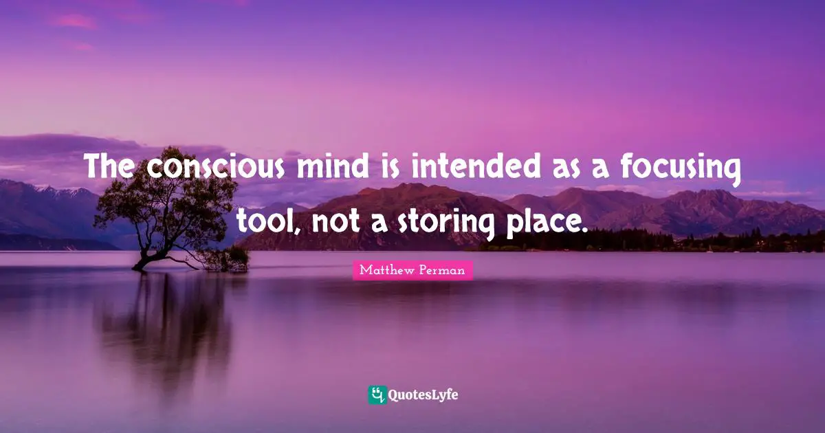 The conscious mind is intended as a focusing tool, not a storing place.