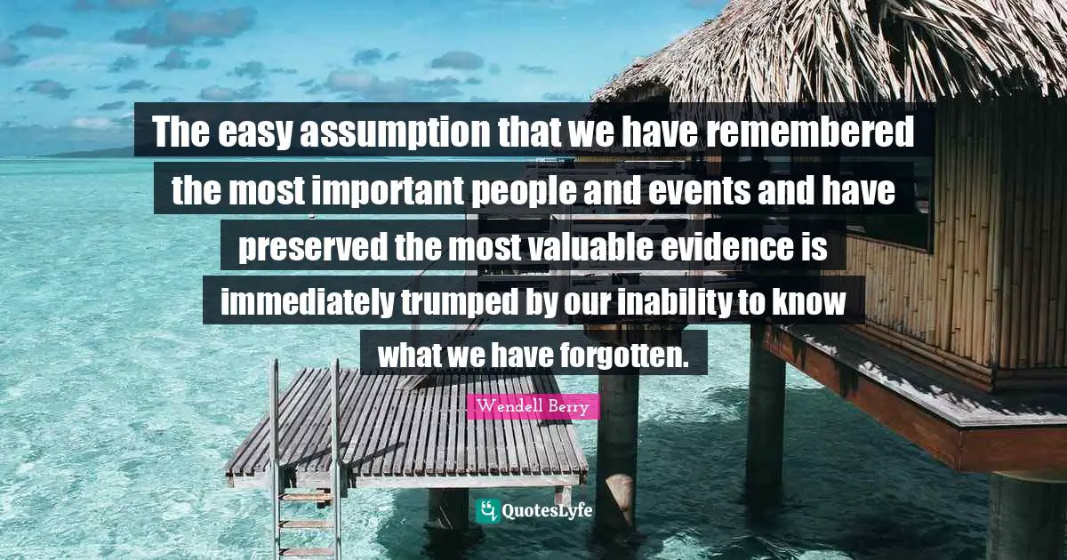 The easy assumption that we have remembered the most important people and events and have preserved the most valuable evidence is immediately trumped by our inability to know what we have forgotten.