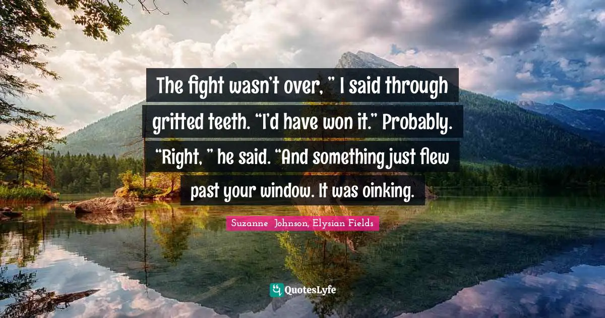 The fight wasn’t over, ” I said through gritted teeth. “I’d have won it.” Probably. “Right, ” he said. “And something just flew past your window. It was oinking.