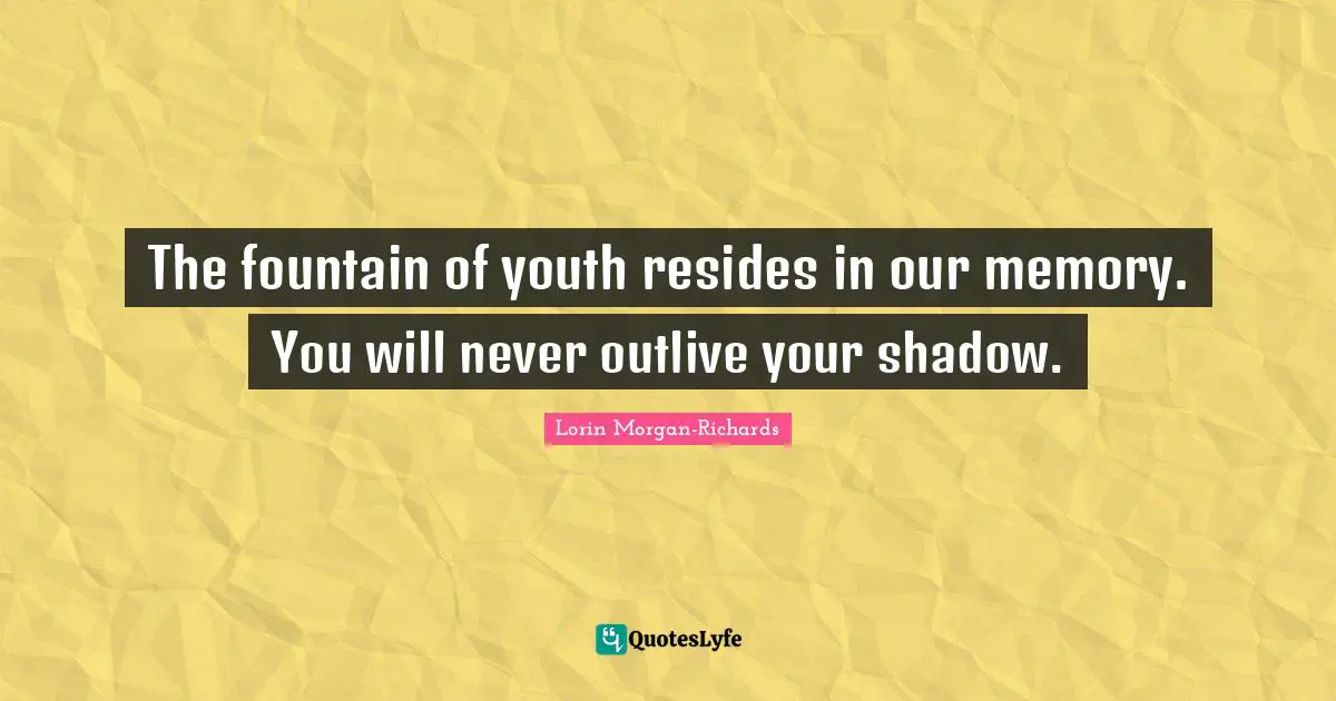 The fountain of youth resides in our memory. You will never outlive your shadow.