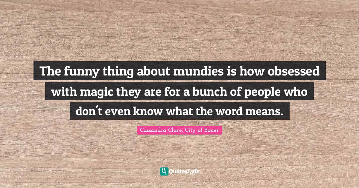 Cassandra Clare Quotes: "The funny thing about mundies is how obsessed with magic they are for a bunch of people who don't even know what the word means."