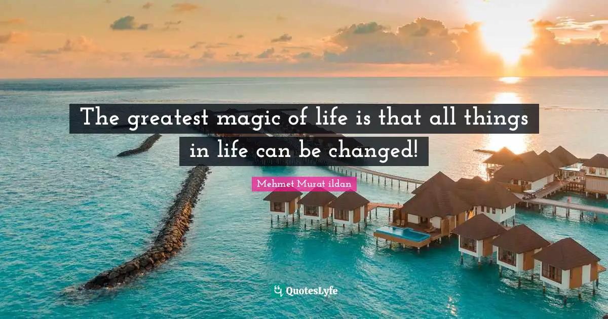 The greatest magic of life is that all things in life can be changed!