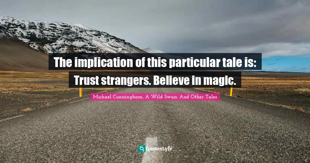 The implication of this particular tale is: Trust strangers. Believe in magic.