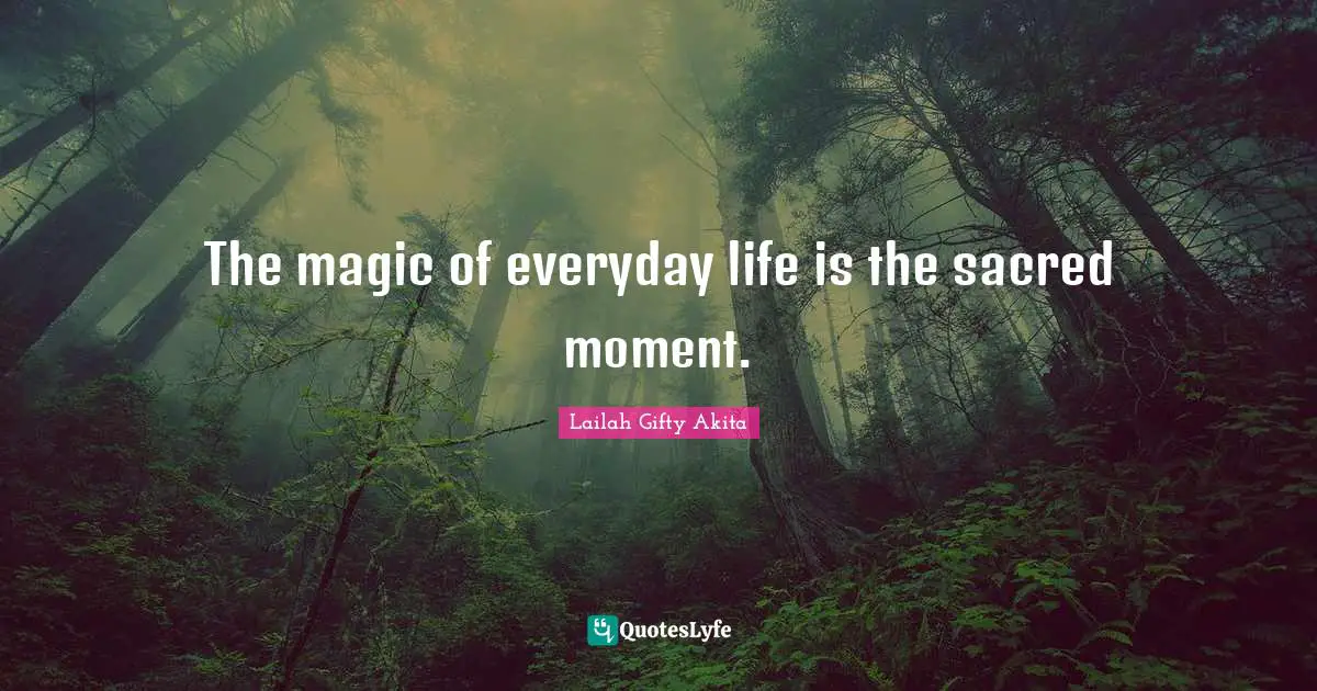 The magic of everyday life is the sacred moment.