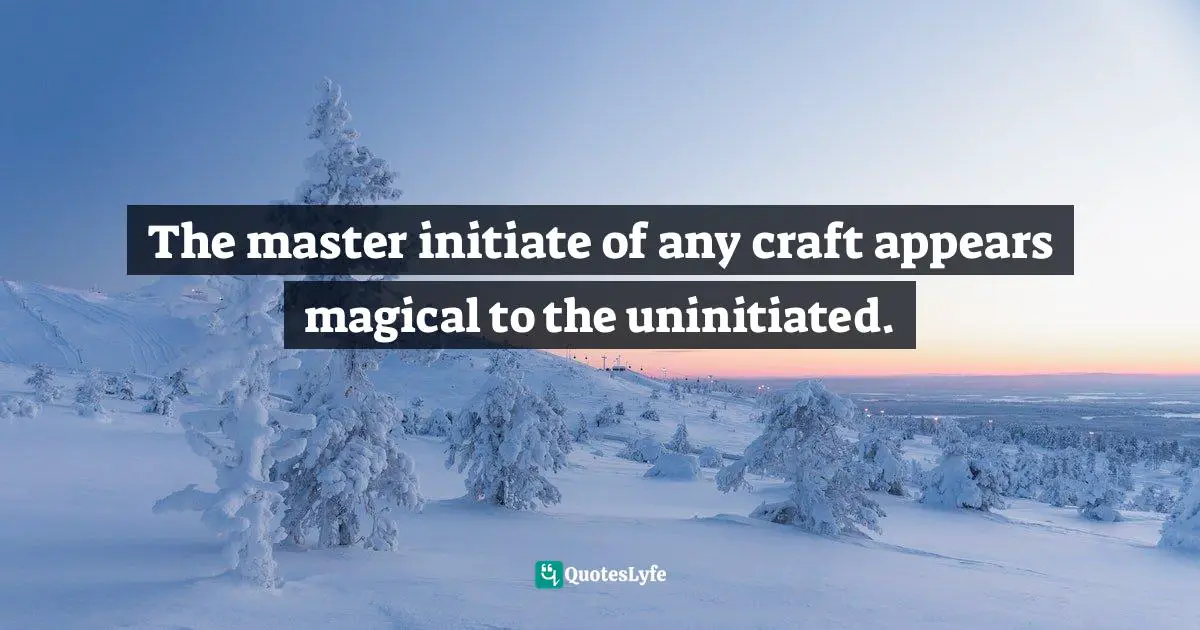 The master initiate of any craft appears magical to the uninitiated.