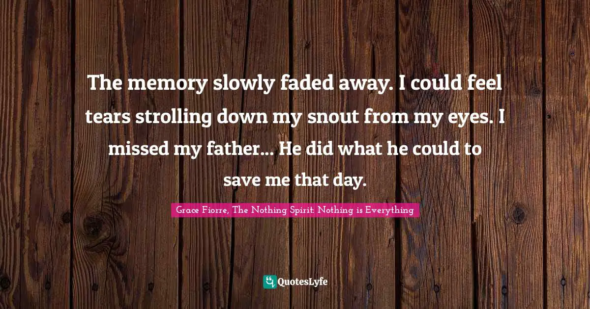 The memory slowly faded away. I could feel tears strolling down my snout from my eyes. I missed my father... He did what he could to save me that day.