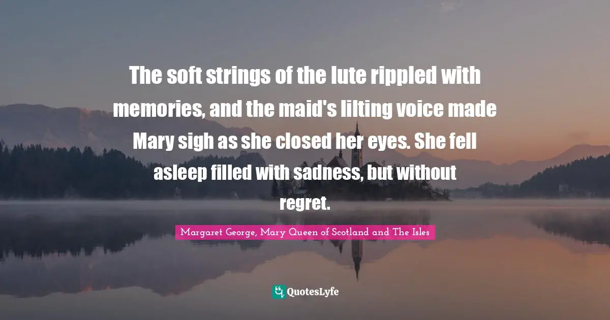 The soft strings of the lute rippled with memories, and the maid's lilting voice made Mary sigh as she closed her eyes. She fell asleep filled with sadness, but without regret.