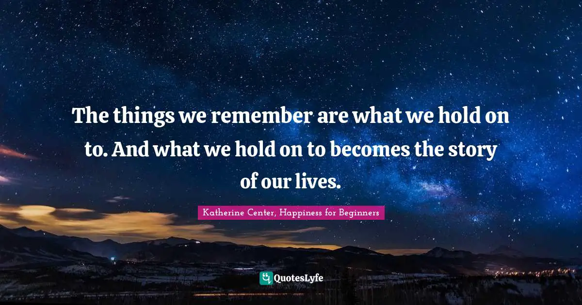 The things we remember are what we hold on to. And what we hold on to becomes the story of our lives.