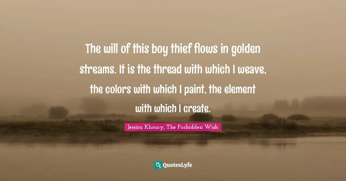 The will of this boy thief flows in golden streams. It is the thread with which I weave, the colors with which I paint, the element with which I create.
