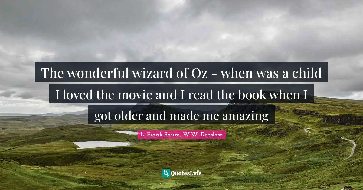 The wonderful wizard of Oz - when was a child I loved the movie and I read the book when I got older and made me amazing