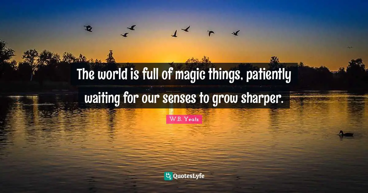 The world is full of magic things, patiently waiting for our senses to grow sharper.