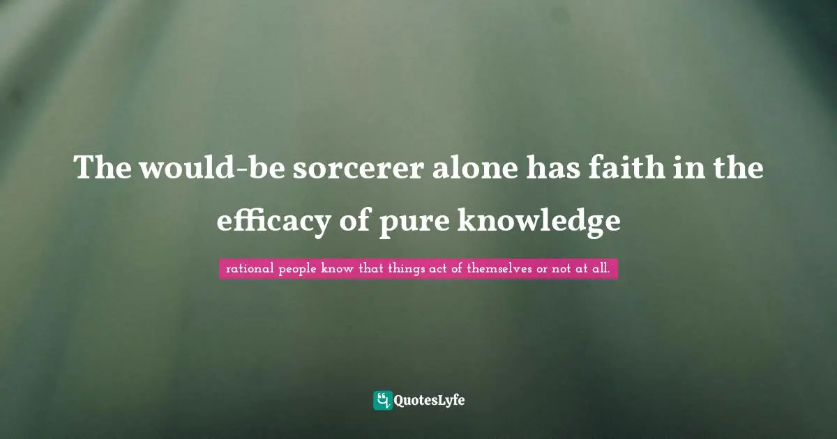 The would-be sorcerer alone has faith in the efficacy of pure knowledge