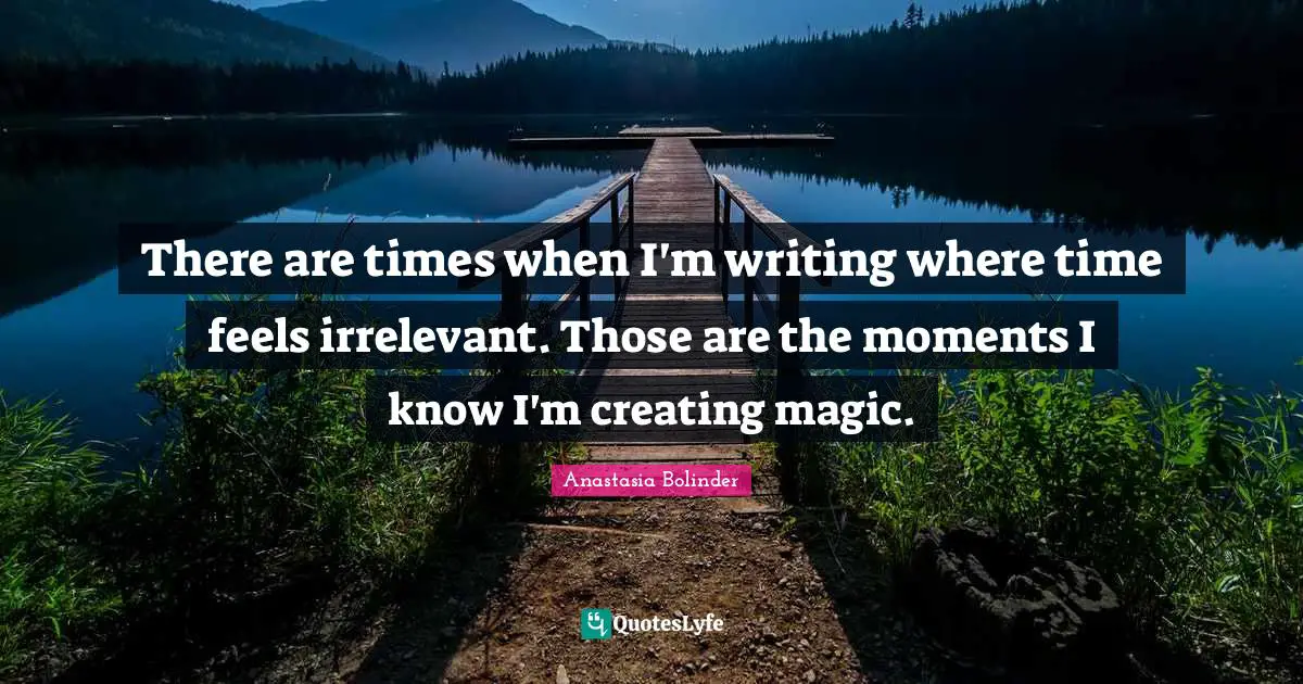 There are times when I'm writing where time feels irrelevant. Those are the moments I know I'm creating magic.