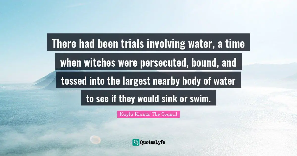 There had been trials involving water, a time when witches were persecuted, bound, and tossed into the largest nearby body of water to see if they would sink or swim.