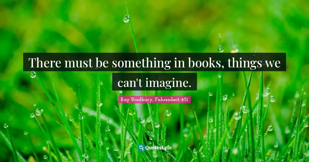 There must be something in books, things we can't imagine.