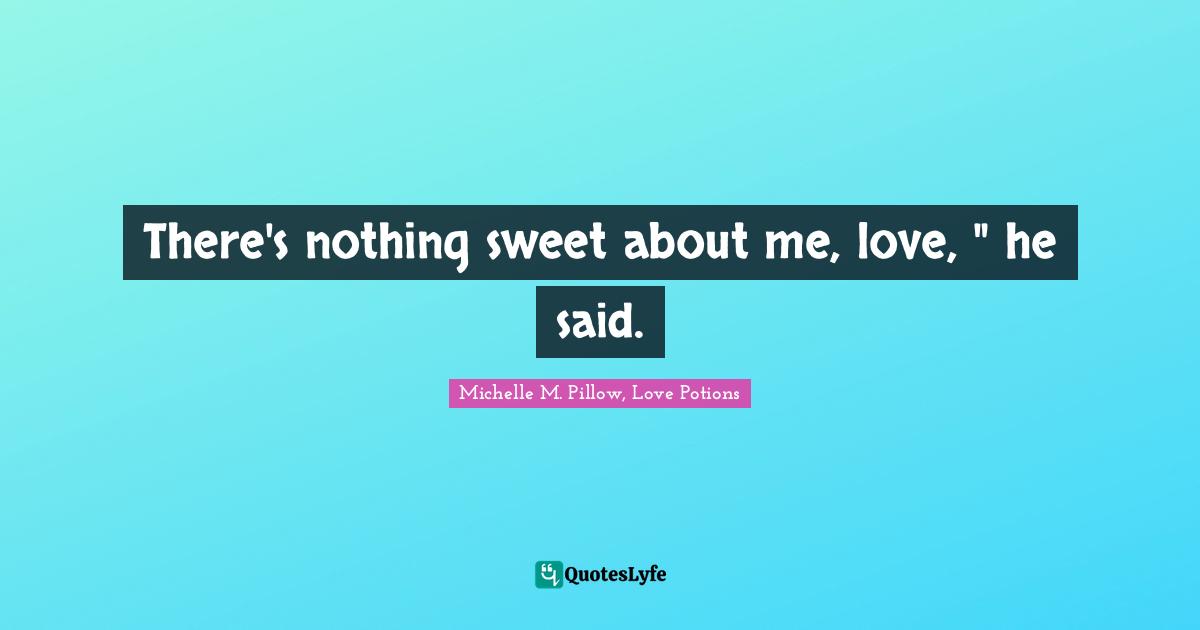 There's nothing sweet about me, love, " he said.