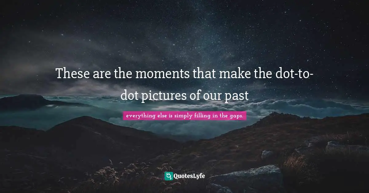 These are the moments that make the dot-to-dot pictures of our past