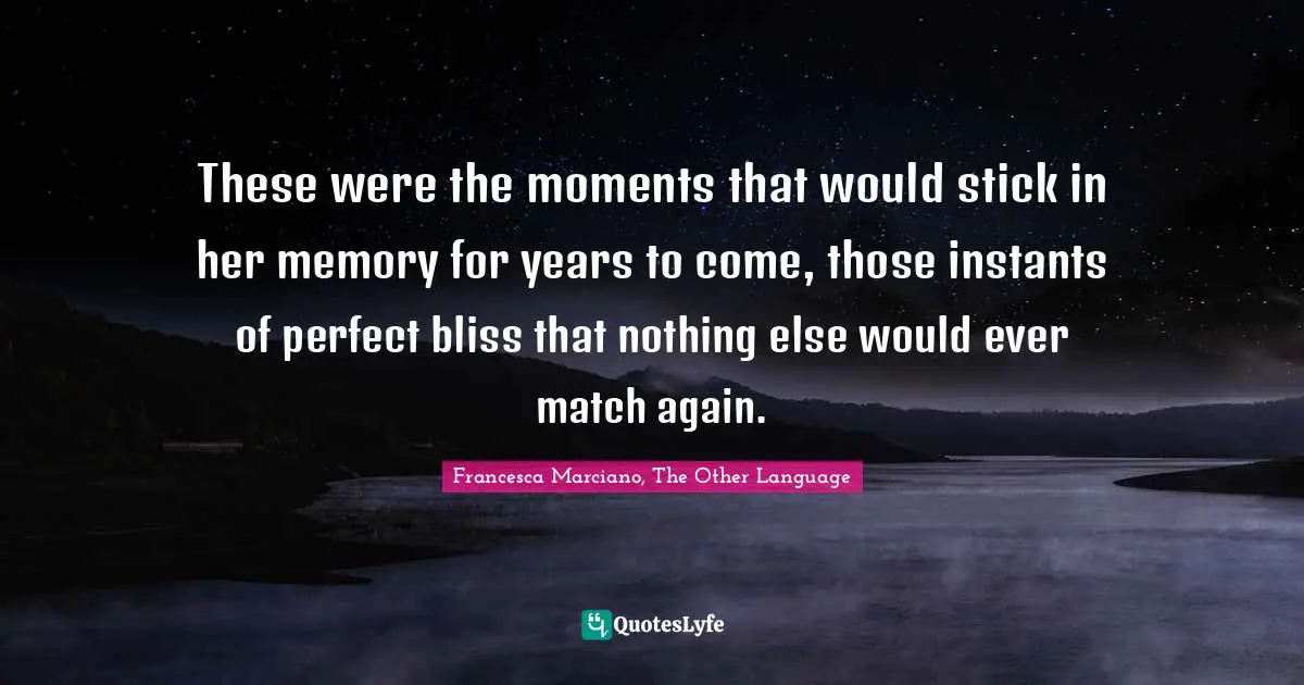 These were the moments that would stick in her memory for years to come, those instants of perfect bliss that nothing else would ever match again.