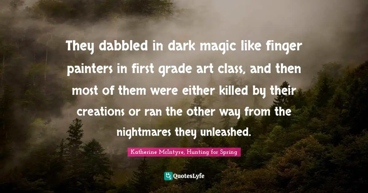 They dabbled in dark magic like finger painters in first grade art class, and then most of them were either killed by their creations or ran the other way from the nightmares they unleashed.