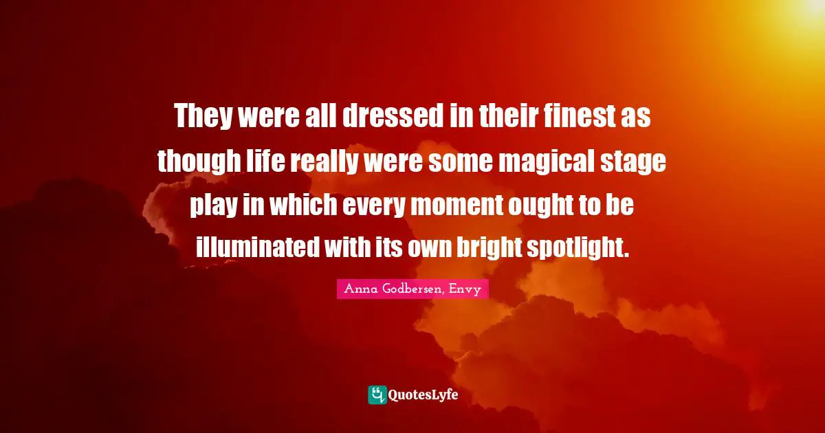 They were all dressed in their finest as though life really were some magical stage play in which every moment ought to be illuminated with its own bright spotlight.