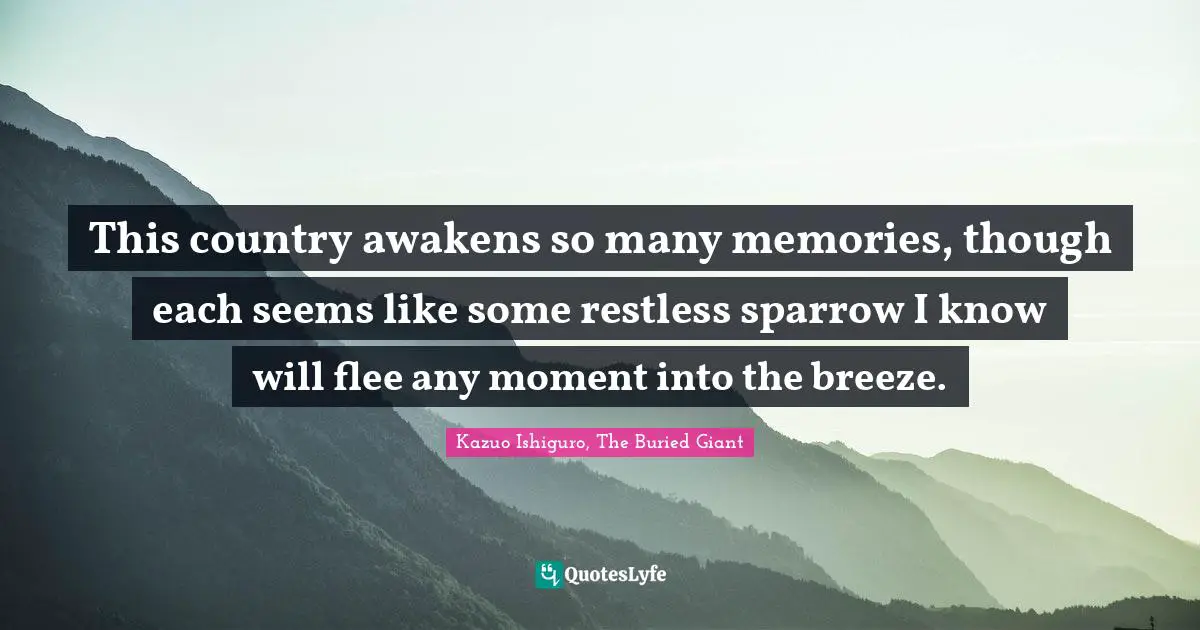 This country awakens so many memories, though each seems like some restless sparrow I know will flee any moment into the breeze.
