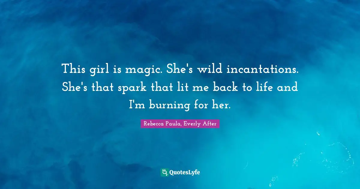 This girl is magic. She's wild incantations. She's that spark that lit me back to life and I'm burning for her.