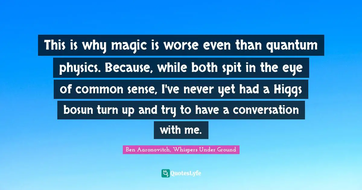 This is why magic is worse even than quantum physics. Because, while both spit in the eye of common sense, I've never yet had a Higgs bosun turn up and try to have a conversation with me.