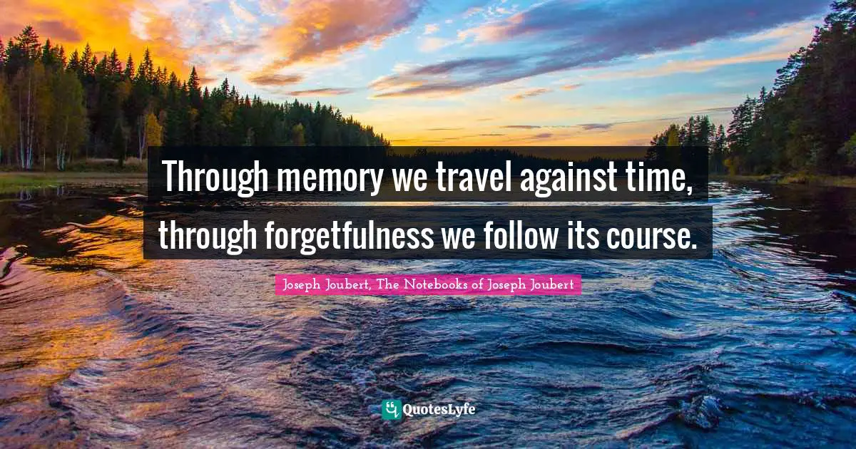 Through memory we travel against time, through forgetfulness we follow its course.