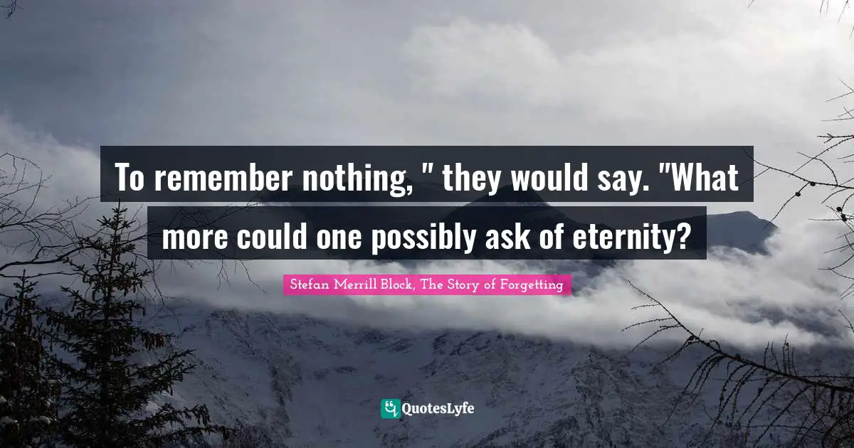To remember nothing, " they would say. "What more could one possibly ask of eternity?