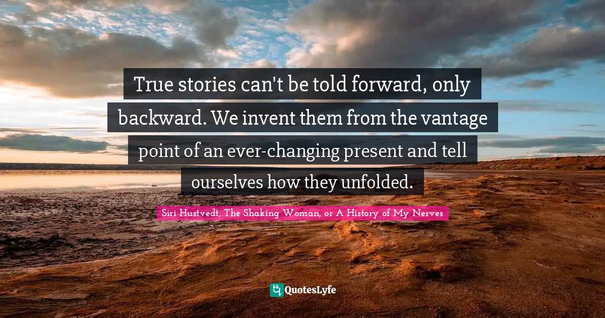 True stories can't be told forward, only backward. We invent them from the vantage point of an ever-changing present and tell ourselves how they unfolded.