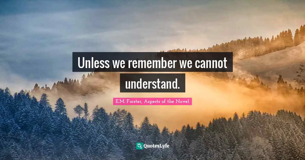 E.M. Forster Quotes: "Unless we remember we cannot understand."