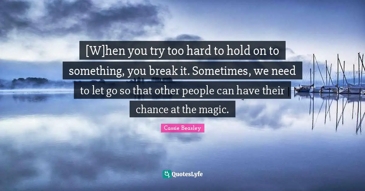 [W]hen you try too hard to hold on to something, you break it. Sometimes, we need to let go so that other people can have their chance at the magic.